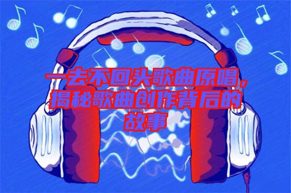 一去不回頭歌曲原唱，揭秘歌曲創(chuàng)作背后的故事