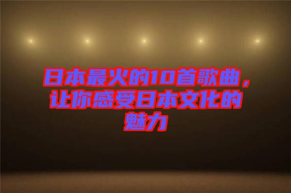 日本最火的10首歌曲，讓你感受日本文化的魅力