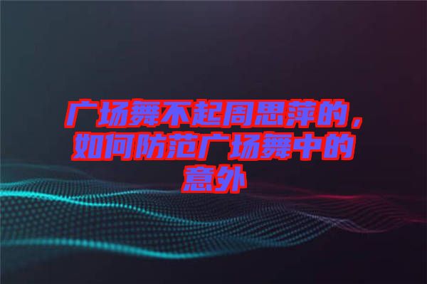 廣場舞不起周思萍的，如何防范廣場舞中的意外