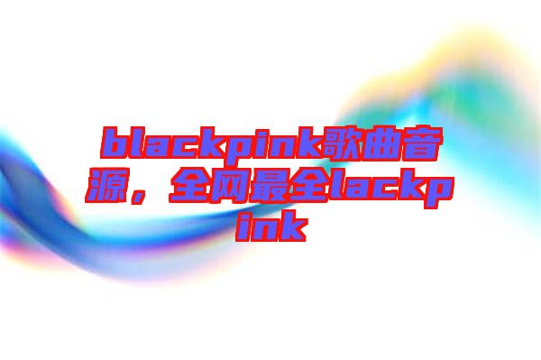 blackpink歌曲音源，全網(wǎng)最全lackpink