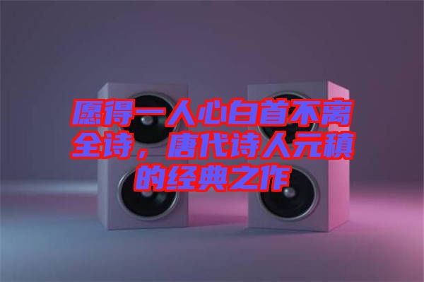 愿得一人心白首不離全詩，唐代詩人元稹的經典之作