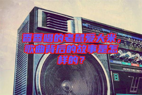 香香唱的老鼠愛大米，歌曲背后的故事是怎樣的？