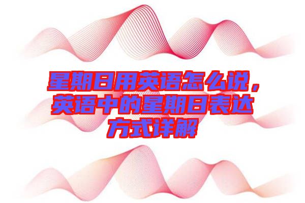 星期日用英語怎么說，英語中的星期日表達(dá)方式詳解