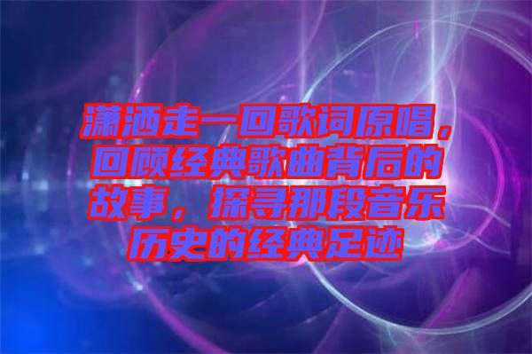 瀟灑走一回歌詞原唱，回顧經(jīng)典歌曲背后的故事，探尋那段音樂歷史的經(jīng)典足跡