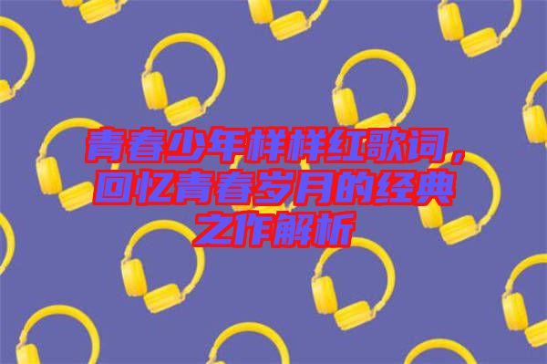 青春少年樣樣紅歌詞，回憶青春歲月的經典之作解析