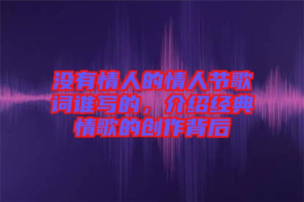 沒有情人的情人節(jié)歌詞誰寫的，介紹經典情歌的創(chuàng)作背后