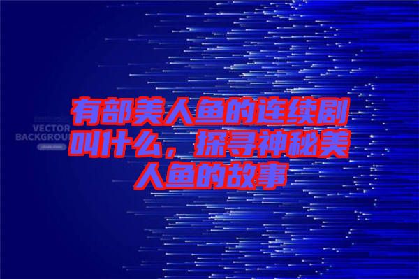 有部美人魚的連續(xù)劇叫什么，探尋神秘美人魚的故事