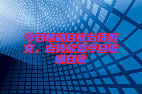 今日歌明日歌古詩原文，古詩欣賞今日歌明日歌