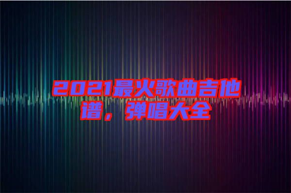 2021最火歌曲吉他譜，彈唱大全