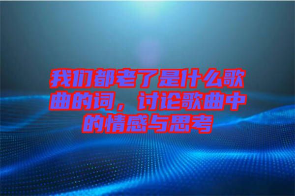 我們都老了是什么歌曲的詞，討論歌曲中的情感與思考