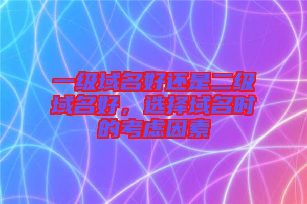 一級域名好還是二級域名好，選擇域名時的考慮因素