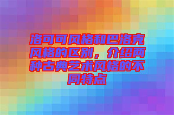 洛可可風格和巴洛克風格的區(qū)別，介紹兩種古典藝術(shù)風格的不同特點