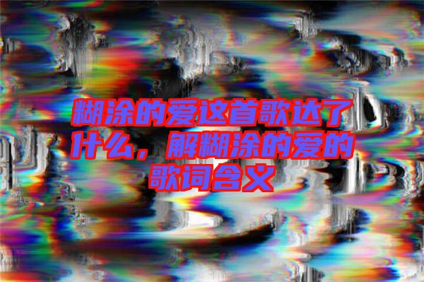 糊涂的愛這首歌達了什么，解糊涂的愛的歌詞含義