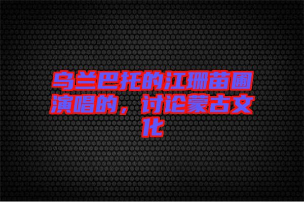 烏蘭巴托的江珊苗圃演唱的，討論蒙古文化