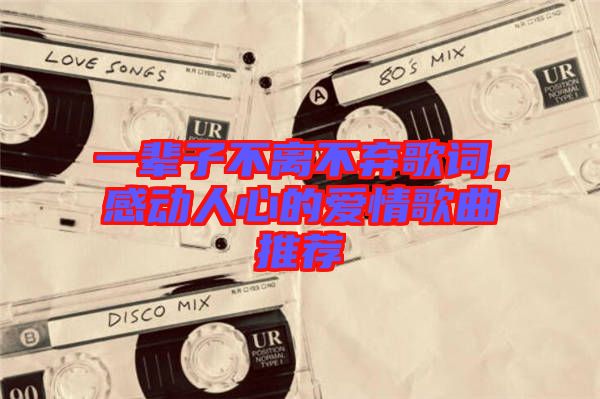 一輩子不離不棄歌詞，感動(dòng)人心的愛情歌曲推薦