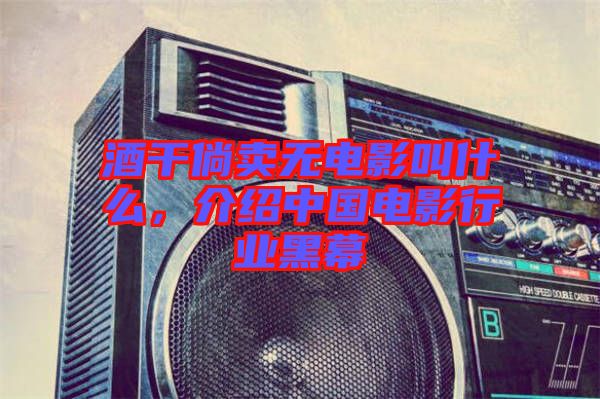 酒干倘賣無(wú)電影叫什么，介紹中國(guó)電影行業(yè)黑幕