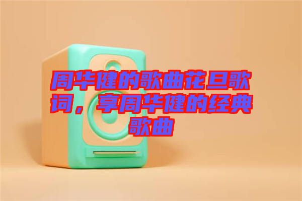 周華健的歌曲花旦歌詞，享周華健的經(jīng)典歌曲