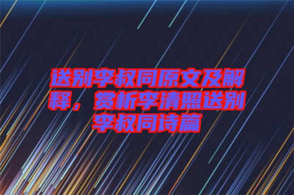 送別李叔同原文及解釋，賞析李清照送別李叔同詩篇