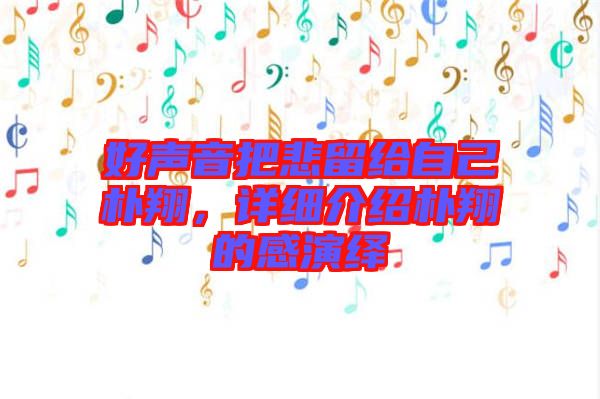 好聲音把悲留給自己樸翔，詳細(xì)介紹樸翔的感演繹