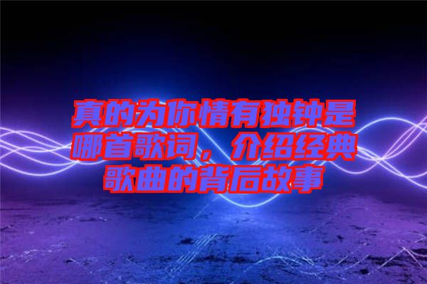 真的為你情有獨(dú)鐘是哪首歌詞，介紹經(jīng)典歌曲的背后故事