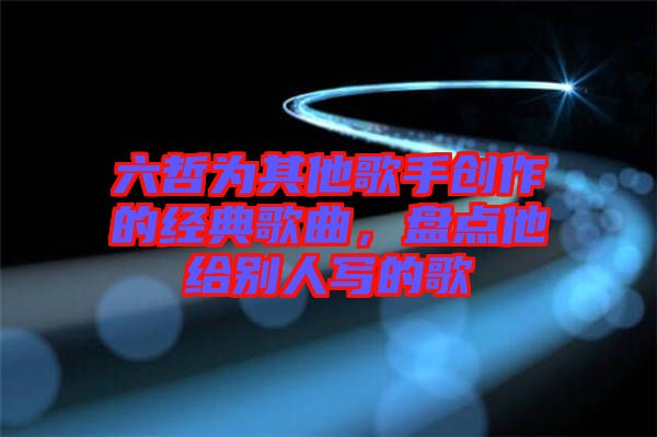 六哲為其他歌手創(chuàng)作的經(jīng)典歌曲，盤點他給別人寫的歌