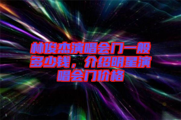 林俊杰演唱會門一般多少錢，介紹明星演唱會門價格