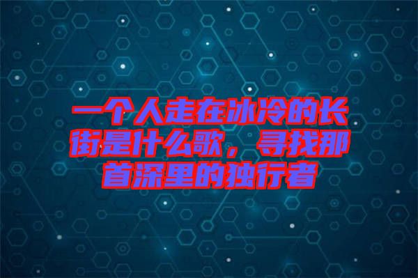 一個(gè)人走在冰冷的長(zhǎng)街是什么歌，尋找那首深里的獨(dú)行者