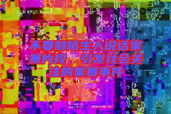 不要和陌生人說話家暴片段，引發(fā)社會(huì)關(guān)注的家暴事件