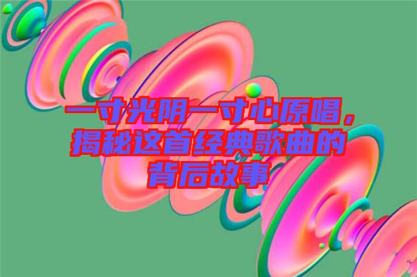 一寸光陰一寸心原唱，揭秘這首經(jīng)典歌曲的背后故事