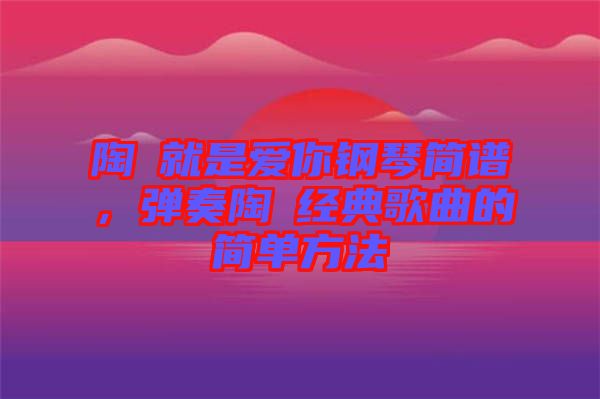 陶喆就是愛你鋼琴簡譜，彈奏陶喆經(jīng)典歌曲的簡單方法