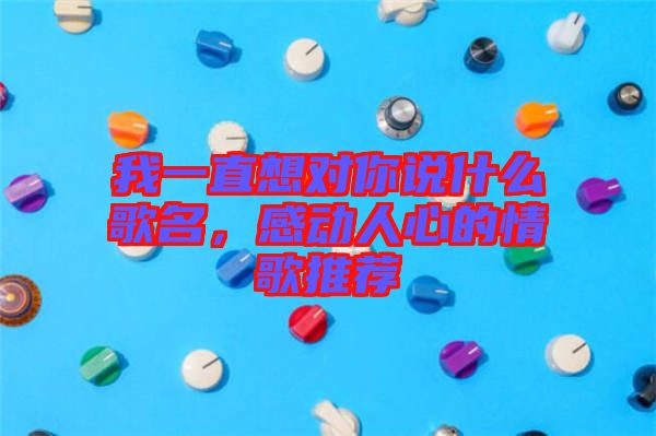 我一直想對你說什么歌名，感動人心的情歌推薦