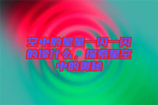 空中的星星一閃一閃的像什么，探索星空中的奧秘