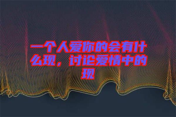 一個(gè)人愛你的會(huì)有什么現(xiàn)，討論愛情中的現(xiàn)