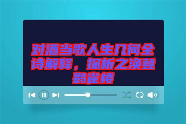 對酒當歌人生幾何全詩解釋，探析之渙登鸛雀樓