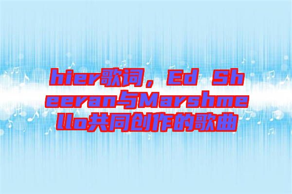 hier歌詞，Ed Sheeran與Marshmello共同創(chuàng)作的歌曲