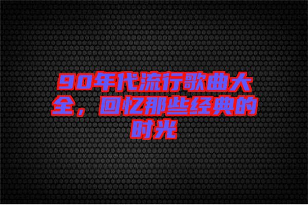 90年代流行歌曲大全，回憶那些經(jīng)典的時光