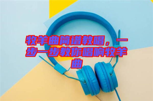 牧羊曲簡譜教唱，一步一步教你唱響牧羊曲