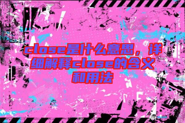 close是什么意思，詳細(xì)解釋close的含義和用法