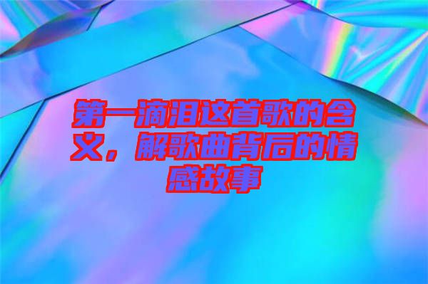 第一滴淚這首歌的含義，解歌曲背后的情感故事