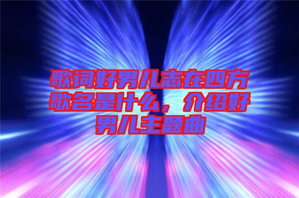 歌詞好男兒志在四方歌名是什么，介紹好男兒主題曲