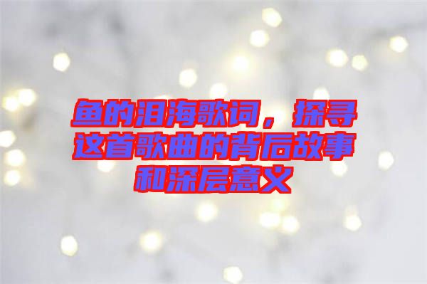 魚的淚海歌詞，探尋這首歌曲的背后故事和深層意義