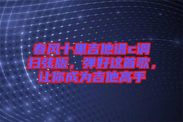 春風(fēng)十里吉他譜c調(diào)掃弦版，彈好這首歌，讓你成為吉他高手