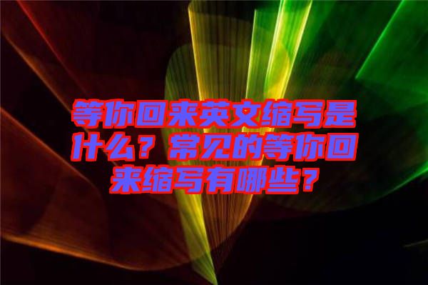 等你回來英文縮寫是什么？常見的等你回來縮寫有哪些？