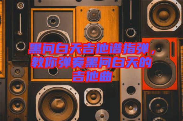 黑問(wèn)白天吉他譜指彈，教你彈奏黑問(wèn)白天的吉他曲