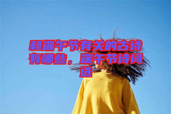 和端午節(jié)有關(guān)的古詩有哪些，端午節(jié)詩詞選