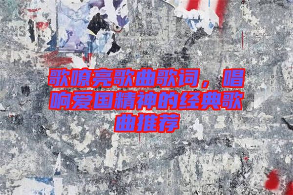 歌嘹亮歌曲歌詞，唱響愛國精神的經(jīng)典歌曲推薦