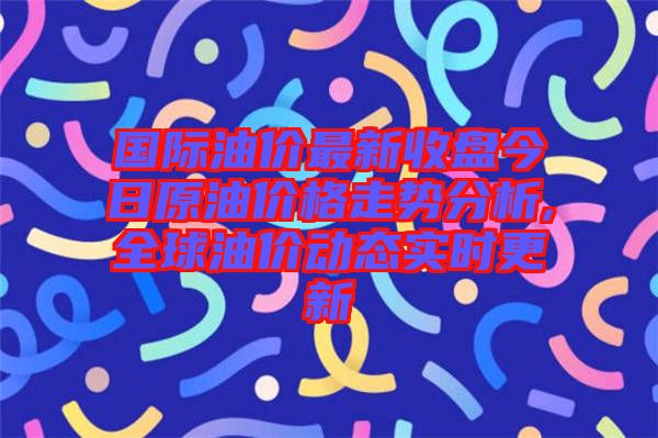 國(guó)際油價(jià)最新收盤今日原油價(jià)格走勢(shì)分析,全球油價(jià)動(dòng)態(tài)實(shí)時(shí)更新