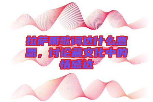 拉薩雨歌詞達(dá)什么意思，討論藏文化中的情感達(dá)