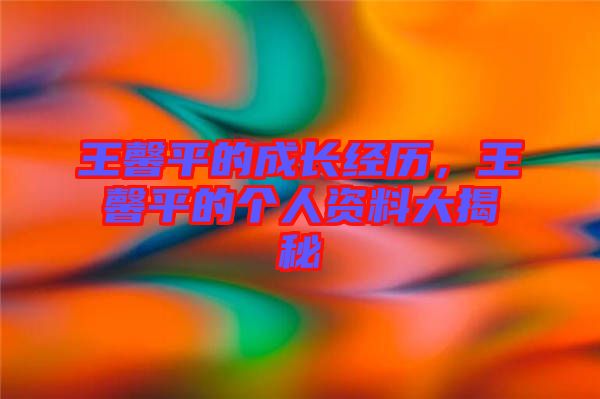 王馨平的成長(zhǎng)經(jīng)歷，王馨平的個(gè)人資料大揭秘