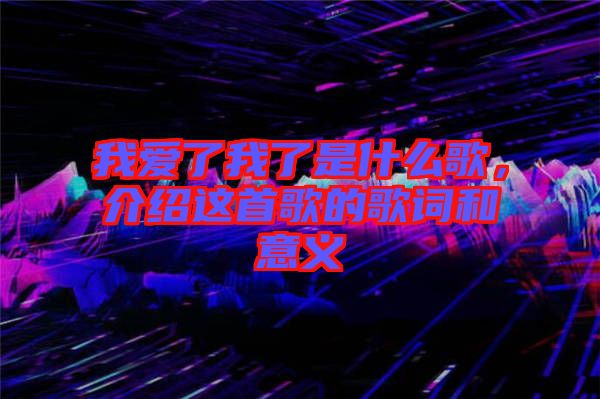 我愛了我了是什么歌，介紹這首歌的歌詞和意義